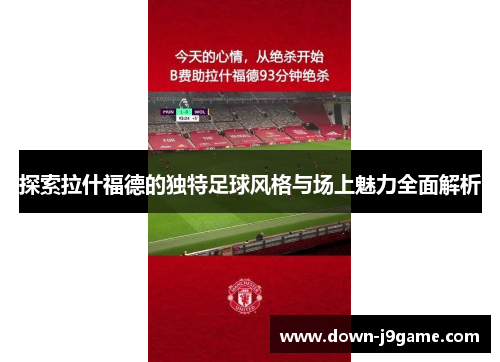 探索拉什福德的独特足球风格与场上魅力全面解析