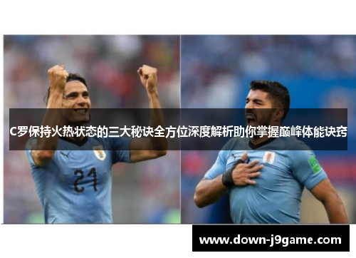 C罗保持火热状态的三大秘诀全方位深度解析助你掌握巅峰体能诀窍