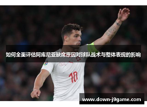 如何全面评估阿库尼亚缺席原因对球队战术与整体表现的影响