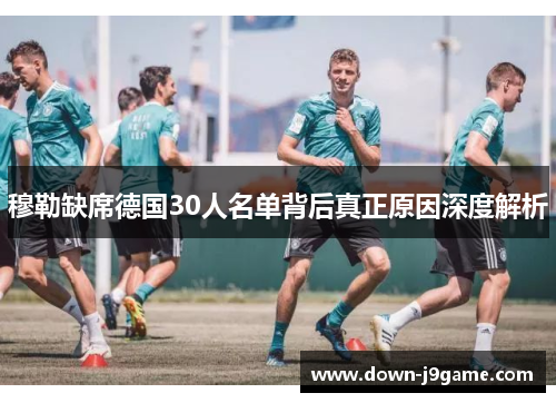 穆勒缺席德国30人名单背后真正原因深度解析