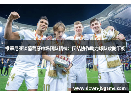 维蒂尼亚谈葡萄牙中场团队精神：团结协作助力球队攻防平衡