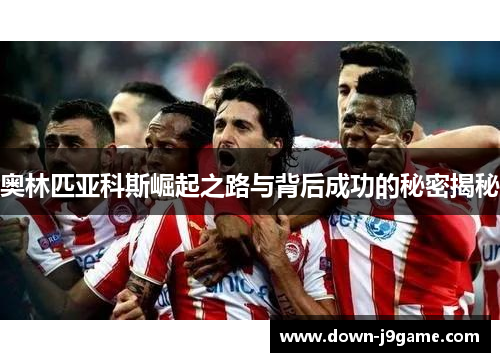 奥林匹亚科斯崛起之路与背后成功的秘密揭秘