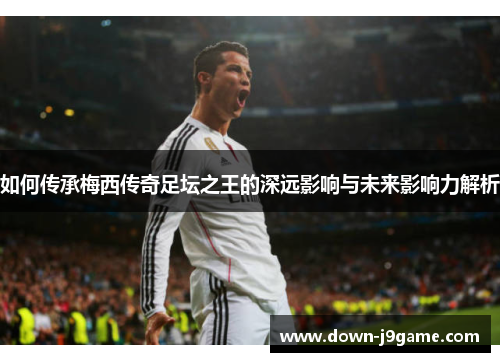 如何传承梅西传奇足坛之王的深远影响与未来影响力解析