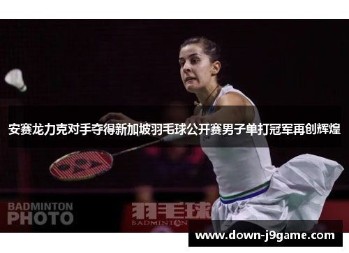 安赛龙力克对手夺得新加坡羽毛球公开赛男子单打冠军再创辉煌