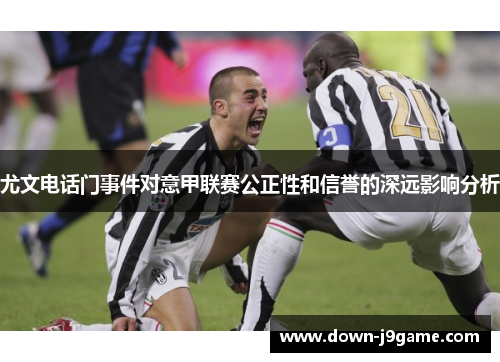 尤文电话门事件对意甲联赛公正性和信誉的深远影响分析 尤文电话门事件对意甲联赛公正性和信誉的深远影响分析