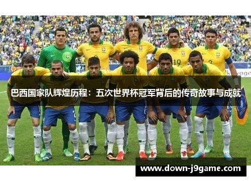巴西国家队辉煌历程：五次世界杯冠军背后的传奇故事与成就