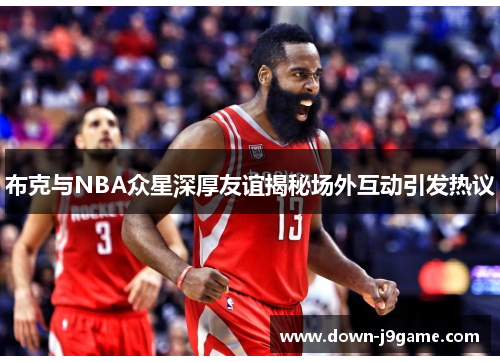 布克与NBA众星深厚友谊揭秘场外互动引发热议