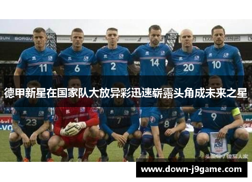 德甲新星在国家队大放异彩迅速崭露头角成未来之星 德甲新星在国家队大放异彩迅速崭露头角成未来之星