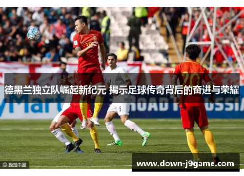 德黑兰独立队崛起新纪元 揭示足球传奇背后的奋进与荣耀