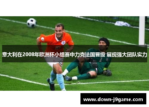 意大利在2008年欧洲杯小组赛中力克法国晋级 展现强大团队实力 意大利在2008年欧洲杯小组赛中力克法国晋级 展现强大团队实力
