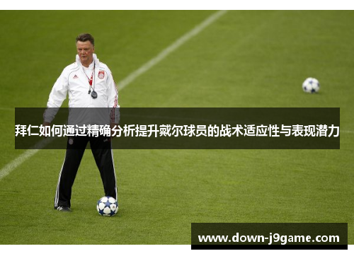 拜仁如何通过精确分析提升戴尔球员的战术适应性与表现潜力 拜仁如何通过精确分析提升戴尔球员的战术适应性与表现潜力