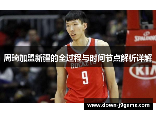 周琦加盟新疆的全过程与时间节点解析详解 周琦加盟新疆的全过程与时间节点解析详解