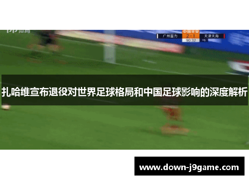 扎哈维宣布退役对世界足球格局和中国足球影响的深度解析 扎哈维宣布退役对世界足球格局和中国足球影响的深度解析