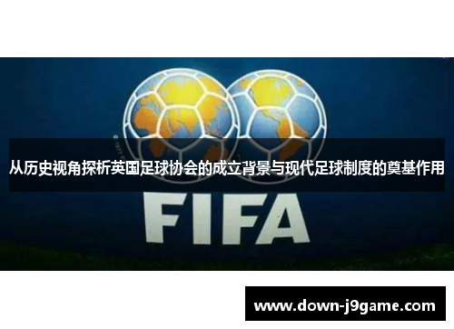 从历史视角探析英国足球协会的成立背景与现代足球制度的奠基作用