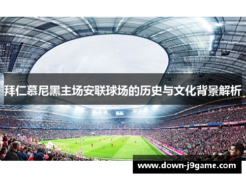 拜仁慕尼黑主场安联球场的历史与文化背景解析