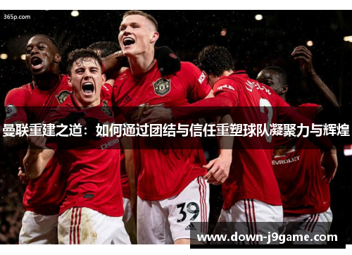 曼联重建之道:如何通过团结与信任重塑球队凝聚力与辉煌 曼联重建之道:如何通过团结与信任重塑球队凝聚力与辉煌
