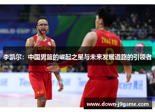 李凯尔：中国男篮的崛起之星与未来发展道路的引领者