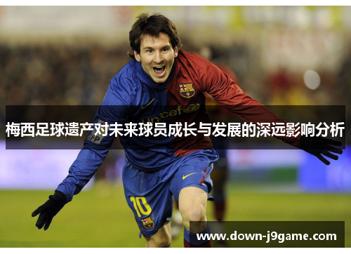 梅西足球遗产对未来球员成长与发展的深远影响分析