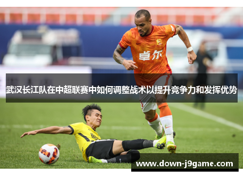 武汉长江队在中超联赛中如何调整战术以提升竞争力和发挥优势 武汉长江队在中超联赛中如何调整战术以提升竞争力和发挥优势