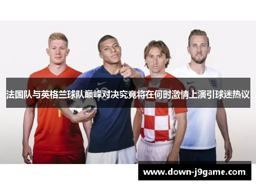 法国队与英格兰球队巅峰对决究竟将在何时激情上演引球迷热议 法国队与英格兰球队巅峰对决究竟将在何时激情上演引球迷热议