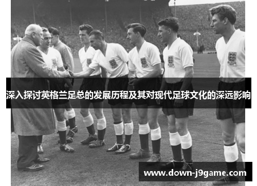 深入探讨英格兰足总的发展历程及其对现代足球文化的深远影响 深入探讨英格兰足总的发展历程及其对现代足球文化的深远影响