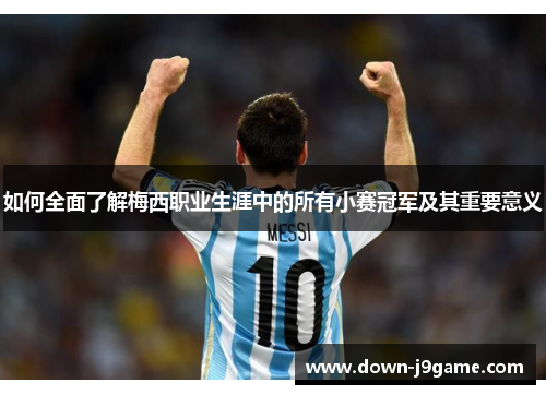 如何全面了解梅西职业生涯中的所有小赛冠军及其重要意义 如何全面了解梅西职业生涯中的所有小赛冠军及其重要意义