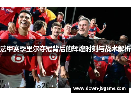 法甲赛季里尔夺冠背后的辉煌时刻与战术解析 法甲赛季里尔夺冠背后的辉煌时刻与战术解析