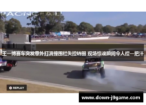 王一博赛车突发意外打滑撞围栏失控转圈 现场惊魂瞬间令人捏一把汗 王一博赛车突发意外打滑撞围栏失控转圈 现场惊魂瞬间令人捏一把汗