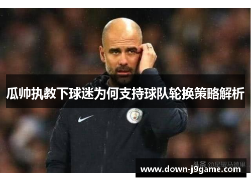 瓜帅执教下球迷为何支持球队轮换策略解析