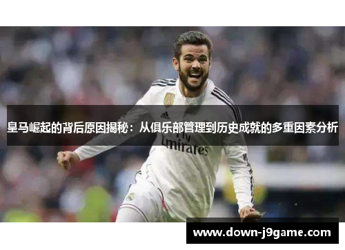 皇马崛起的背后原因揭秘:从俱乐部管理到历史成就的多重因素分析 皇马崛起的背后原因揭秘:从俱乐部管理到历史成就的多重因素分析