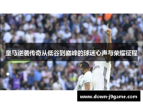 皇马逆袭传奇从低谷到巅峰的球迷心声与荣耀征程