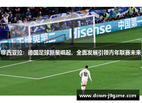 穆西亚拉:德国足球新星崛起,全面发展引领青年联赛未来 穆西亚拉:德国足球新星崛起,全面发展引领青年联赛未来