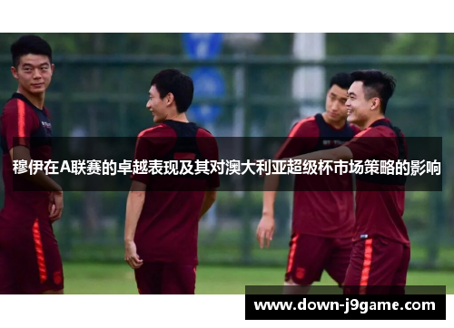 穆伊在A联赛的卓越表现及其对澳大利亚超级杯市场策略的影响