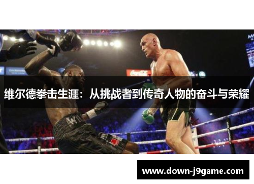 维尔德拳击生涯:从挑战者到传奇人物的奋斗与荣耀 维尔德拳击生涯:从挑战者到传奇人物的奋斗与荣耀