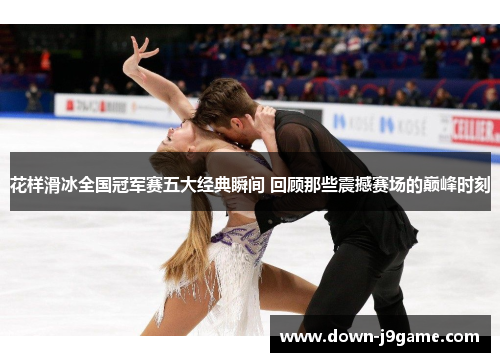 花样滑冰全国冠军赛五大经典瞬间 回顾那些震撼赛场的巅峰时刻