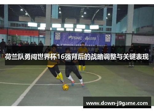 荷兰队勇闯世界杯16强背后的战略调整与关键表现 荷兰队勇闯世界杯16强背后的战略调整与关键表现