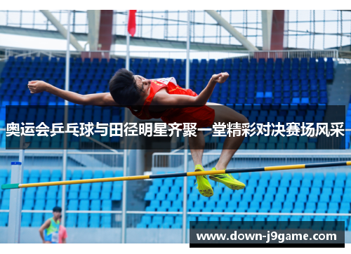 奥运会乒乓球与田径明星齐聚一堂精彩对决赛场风采 奥运会乒乓球与田径明星齐聚一堂精彩对决赛场风采