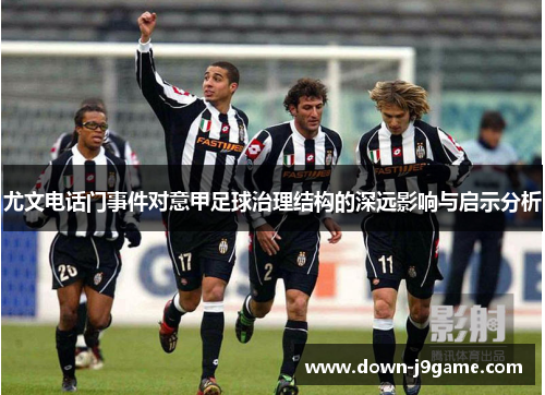 尤文电话门事件对意甲足球治理结构的深远影响与启示分析