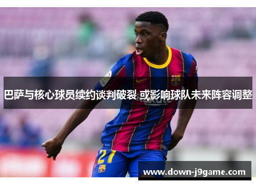 巴萨与核心球员续约谈判破裂 或影响球队未来阵容调整