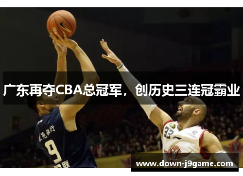 广东再夺CBA总冠军,创历史三连冠霸业 广东再夺CBA总冠军,创历史三连冠霸业