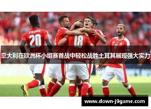 意大利在欧洲杯小组赛首战中轻松战胜土耳其展现强大实力 意大利在欧洲杯小组赛首战中轻松战胜土耳其展现强大实力