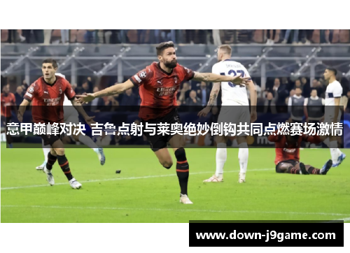 意甲巅峰对决 吉鲁点射与莱奥绝妙倒钩共同点燃赛场激情