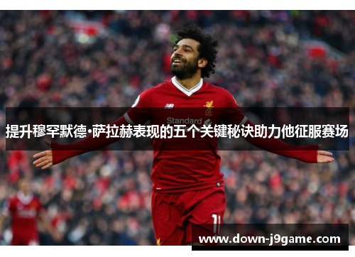 提升穆罕默德·萨拉赫表现的五个关键秘诀助力他征服赛场