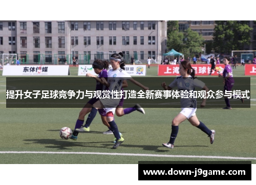 提升女子足球竞争力与观赏性打造全新赛事体验和观众参与模式