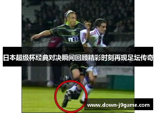 日本超级杯经典对决瞬间回顾精彩时刻再现足坛传奇 日本超级杯经典对决瞬间回顾精彩时刻再现足坛传奇