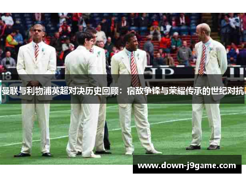 曼联与利物浦英超对决历史回顾：宿敌争锋与荣耀传承的世纪对抗
