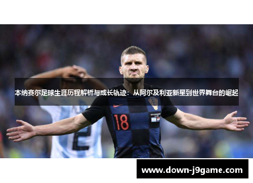 本纳赛尔足球生涯历程解析与成长轨迹：从阿尔及利亚新星到世界舞台的崛起