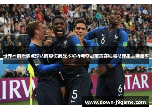 世界杯前瞻焦点球队阵容伤病战术解析与夺冠前景赛程黑马球星主帅赔率 世界杯前瞻焦点球队阵容伤病战术解析与夺冠前景赛程黑马球星主帅赔率