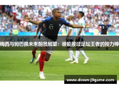 梅西与姆巴佩未来前景展望：谁能接过足坛王者的接力棒