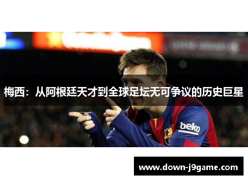 梅西:从阿根廷天才到全球足坛无可争议的历史巨星 梅西:从阿根廷天才到全球足坛无可争议的历史巨星
